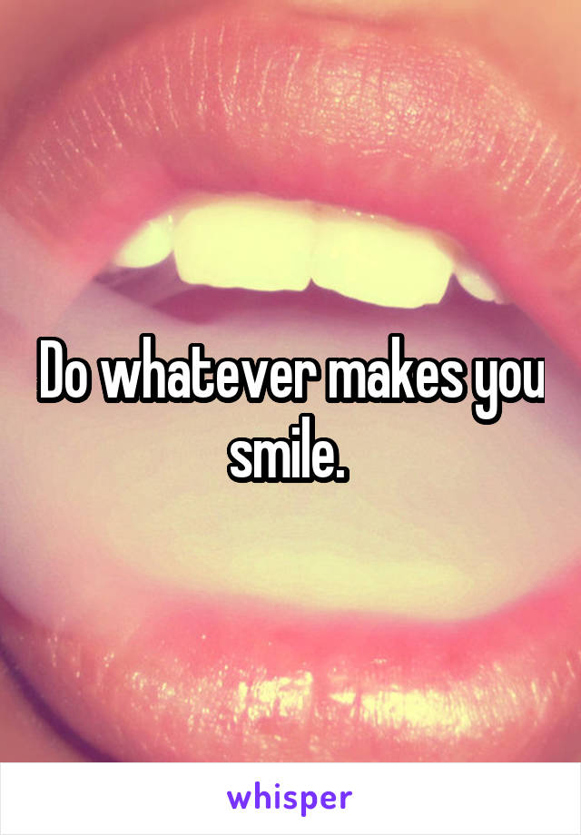 Do whatever makes you smile. 