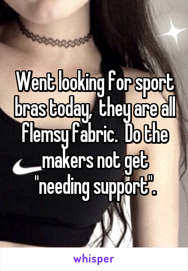 Went looking for sport bras today,  they are all flemsy fabric.  Do the makers not get "needing support".