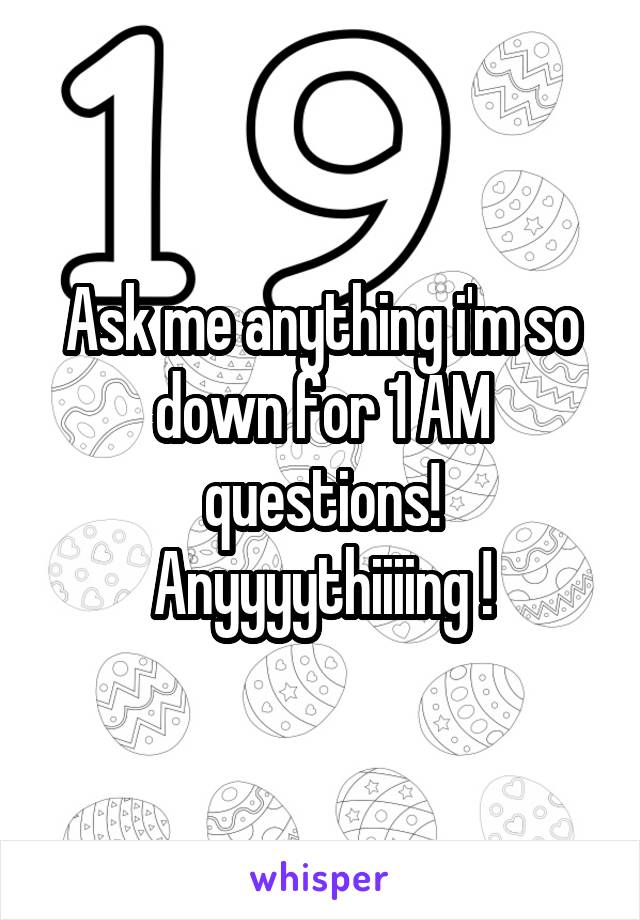 Ask me anything i'm so down for 1 AM questions! Anyyyythiiiing !