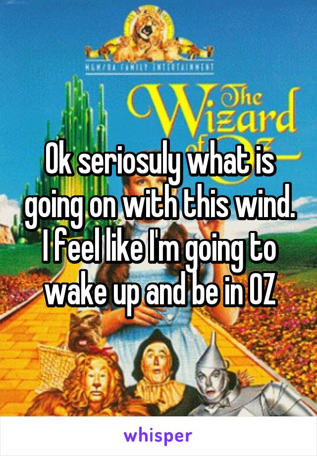 Ok seriosuly what is going on with this wind. I feel like I'm going to wake up and be in OZ