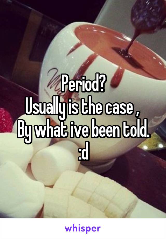 Period?
Usually is the case , 
By what ive been told.
:d