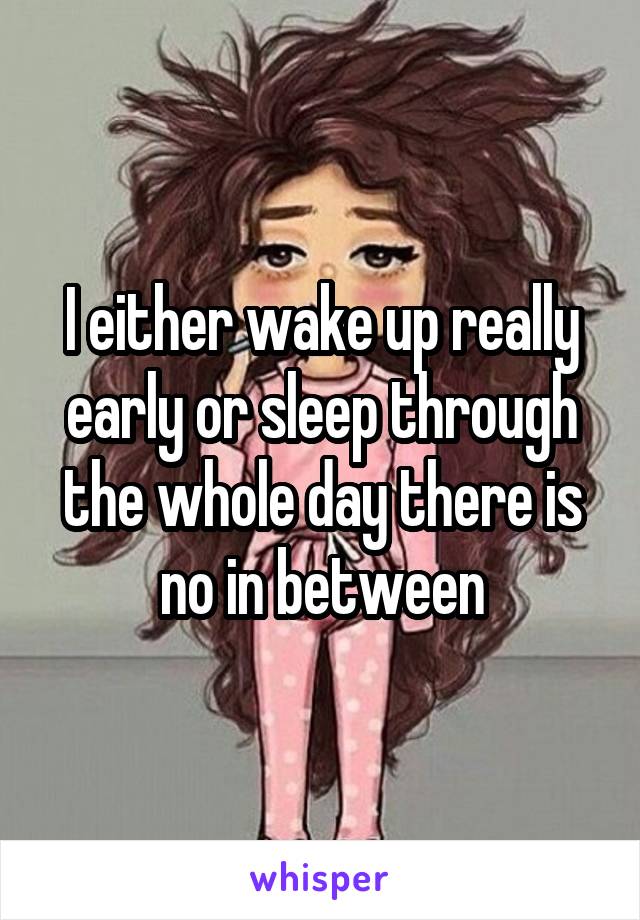 I either wake up really early or sleep through the whole day there is no in between