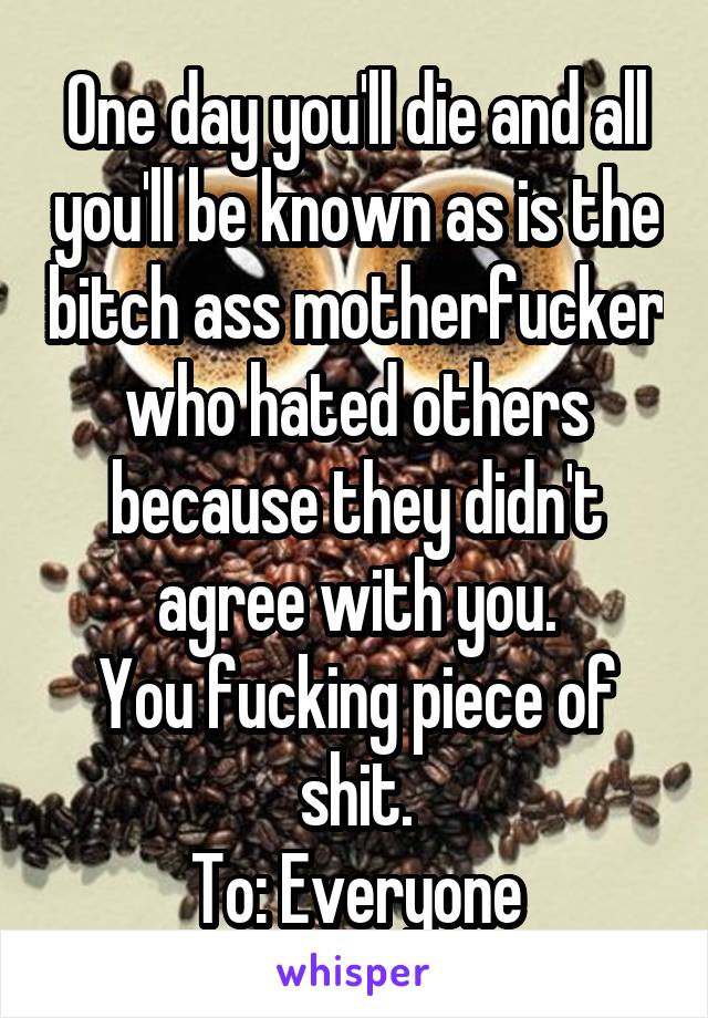 One day you'll die and all you'll be known as is the bitch ass motherfucker who hated others because they didn't agree with you.
You fucking piece of shit.
To: Everyone
