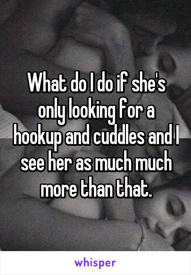 What do I do if she's only looking for a hookup and cuddles and I see her as much much more than that.
