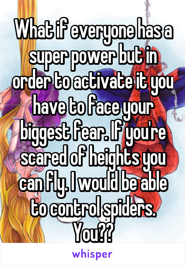 What if everyone has a super power but in order to activate it you have to face your biggest fear. If you're scared of heights you can fly. I would be able to control spiders. You??