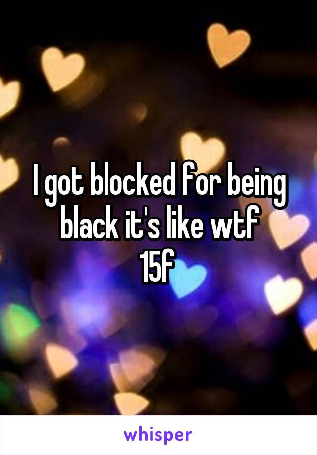 I got blocked for being black it's like wtf
15f 