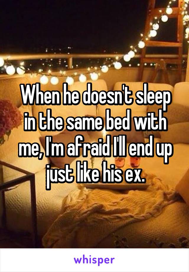 When he doesn't sleep in the same bed with me, I'm afraid I'll end up just like his ex.