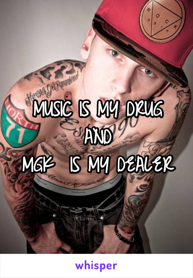 MUSIC IS MY DRUG
AND
MGK  IS MY DEALER
