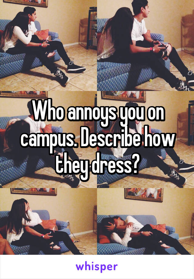 Who annoys you on campus. Describe how they dress?