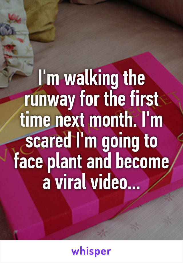 I'm walking the runway for the first time next month. I'm scared I'm going to face plant and become a viral video...