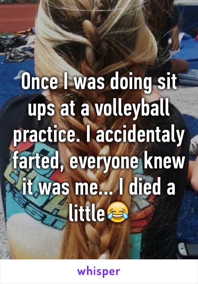 Once I was doing sit ups at a volleyball practice. I accidentaly farted, everyone knew it was me... I died a little😂