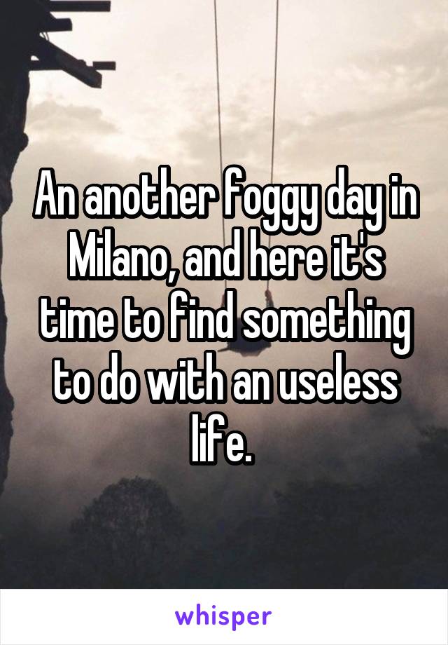An another foggy day in Milano, and here it's time to find something to do with an useless life. 