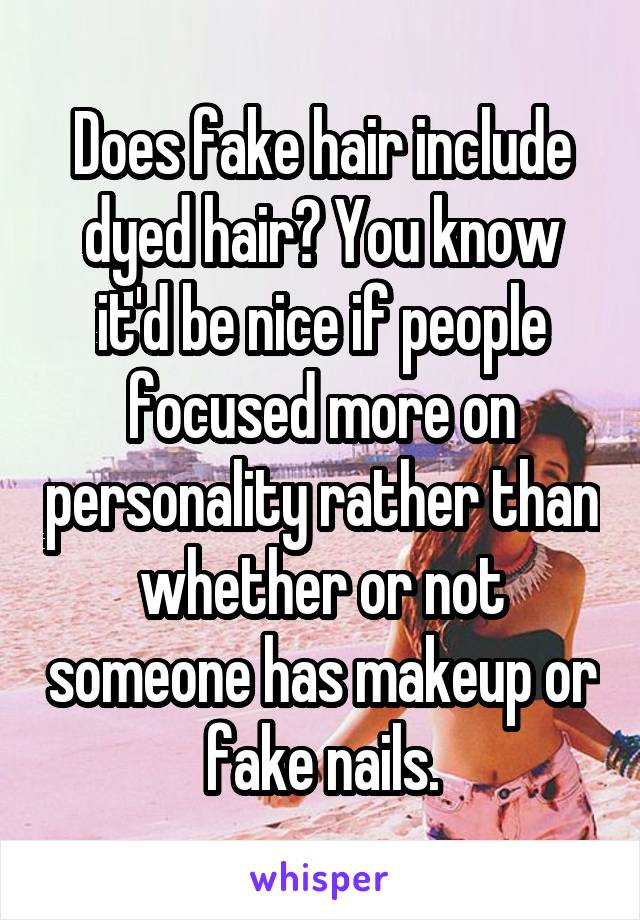 Does fake hair include dyed hair? You know it'd be nice if people focused more on personality rather than whether or not someone has makeup or fake nails.
