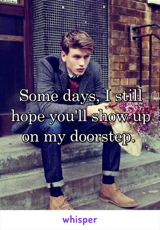 Some days, I still hope you'll show up on my doorstep. 
