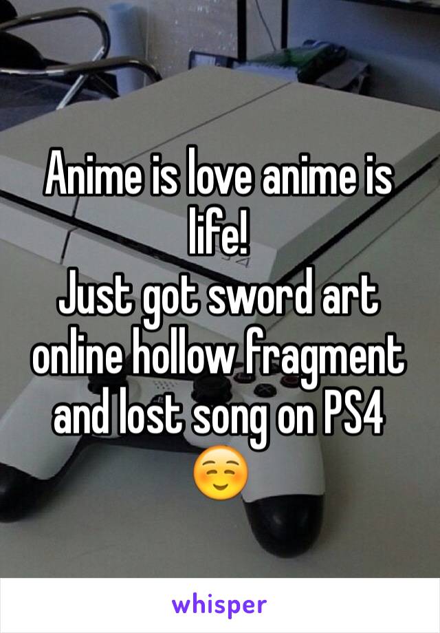 Anime is love anime is life! 
Just got sword art online hollow fragment and lost song on PS4 
☺️