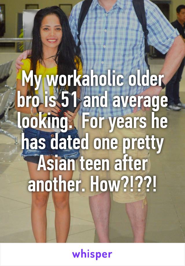 My workaholic older bro is 51 and average looking.  For years he has dated one pretty Asian teen after another. How?!??!