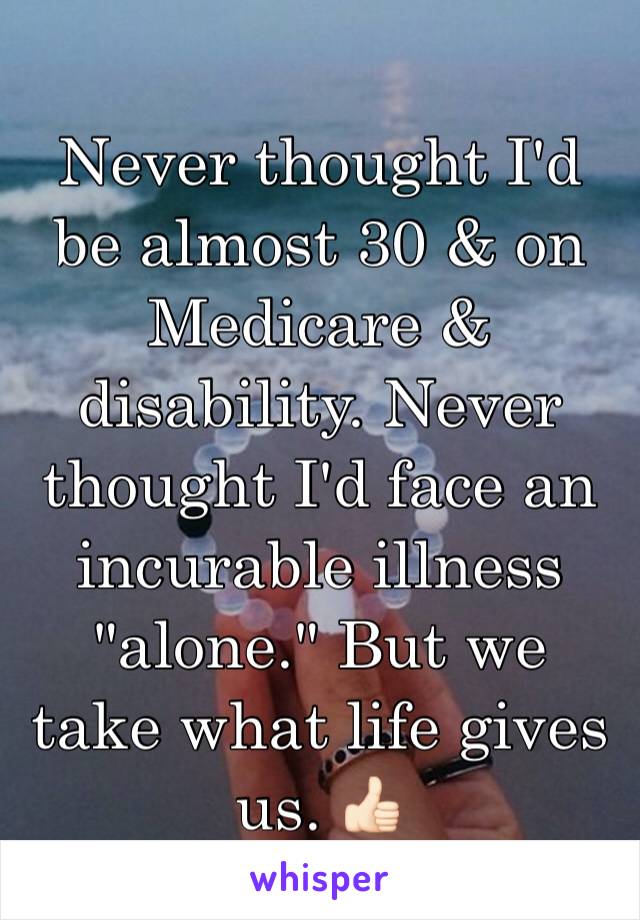 Never thought I'd be almost 30 & on Medicare & disability. Never thought I'd face an incurable illness "alone." But we take what life gives us. 👍🏻