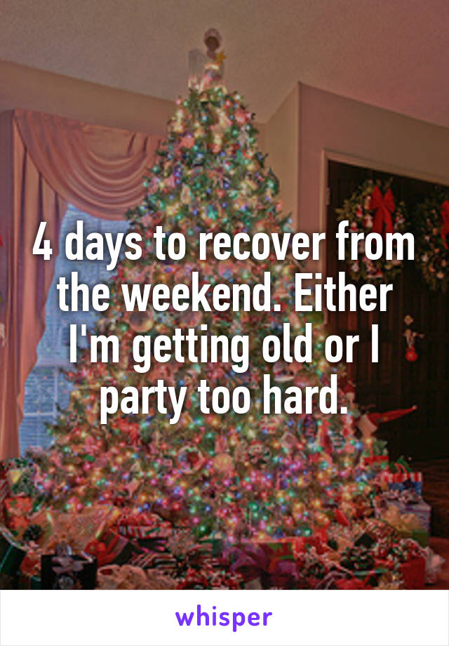 4 days to recover from the weekend. Either I'm getting old or I party too hard.