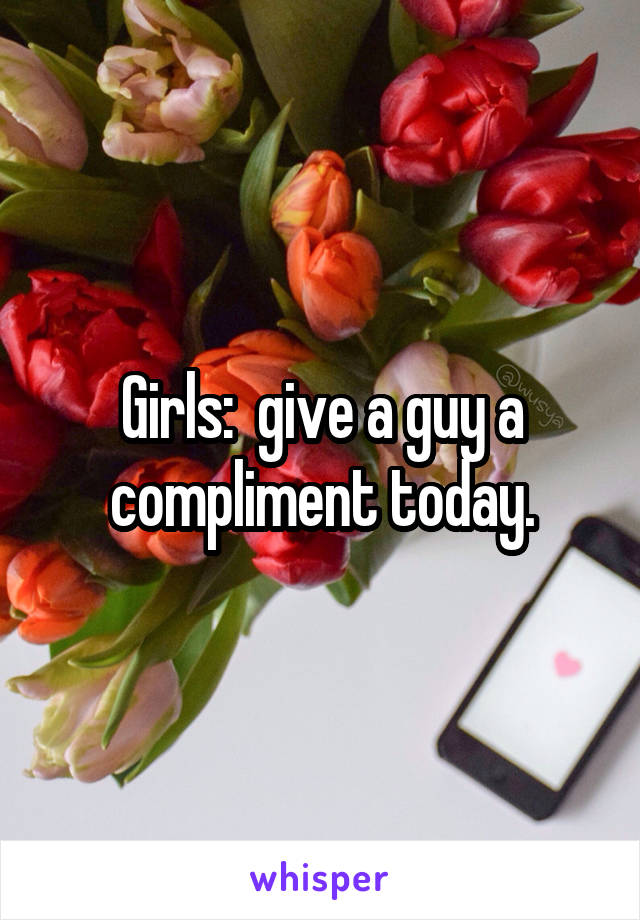 Girls:  give a guy a compliment today.
