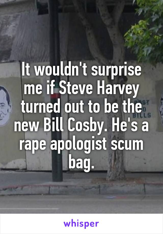 It wouldn't surprise me if Steve Harvey turned out to be the new Bill Cosby. He's a rape apologist scum bag.