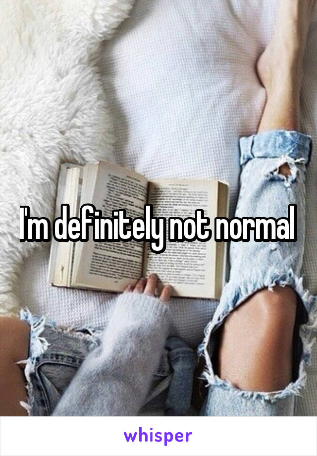 I'm definitely not normal 