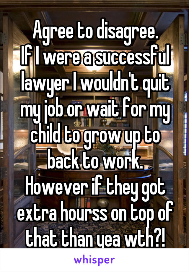 Agree to disagree.
If I were a successful lawyer I wouldn't quit my job or wait for my child to grow up to back to work.
However if they got extra hourss on top of that than yea wth?!