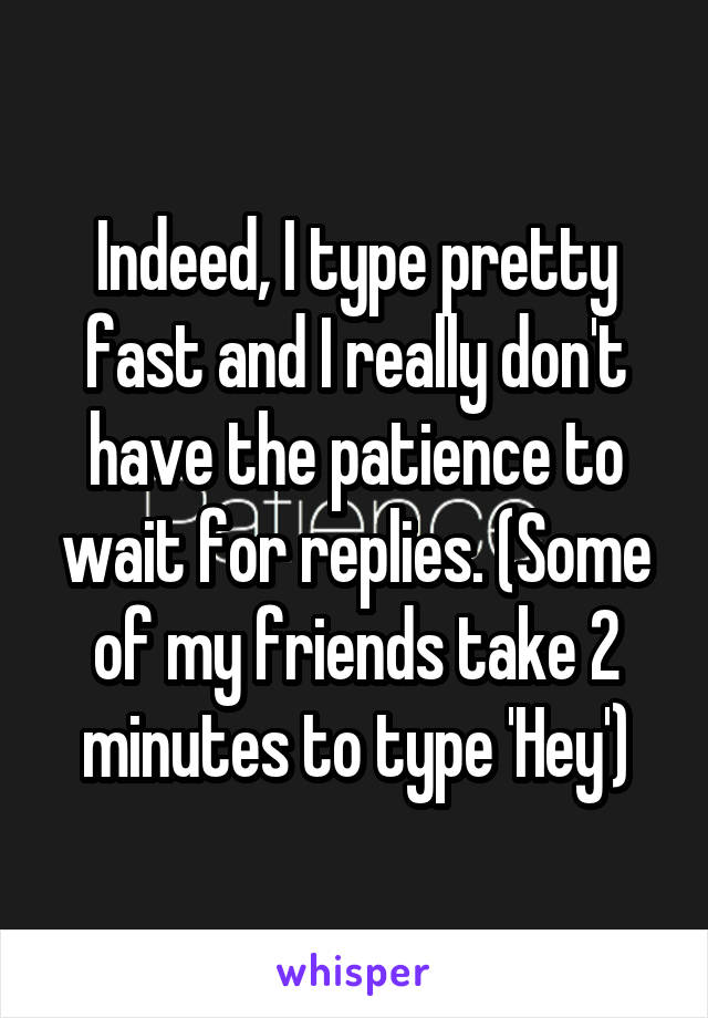 Indeed, I type pretty fast and I really don't have the patience to wait for replies. (Some of my friends take 2 minutes to type 'Hey')