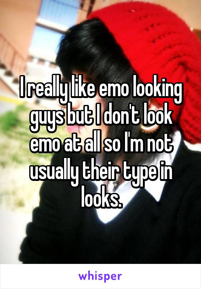 I really like emo looking guys but I don't look emo at all so I'm not usually their type in looks.
