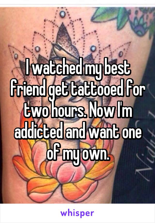 I watched my best friend get tattooed for two hours. Now I'm addicted and want one of my own.