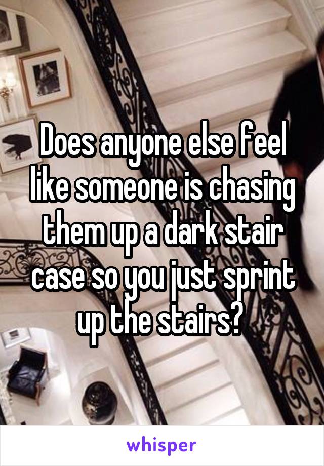 Does anyone else feel like someone is chasing them up a dark stair case so you just sprint up the stairs? 
