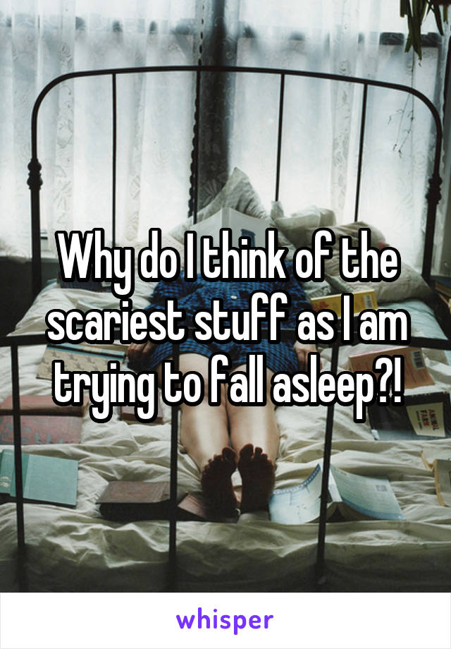 Why do I think of the scariest stuff as I am trying to fall asleep?!