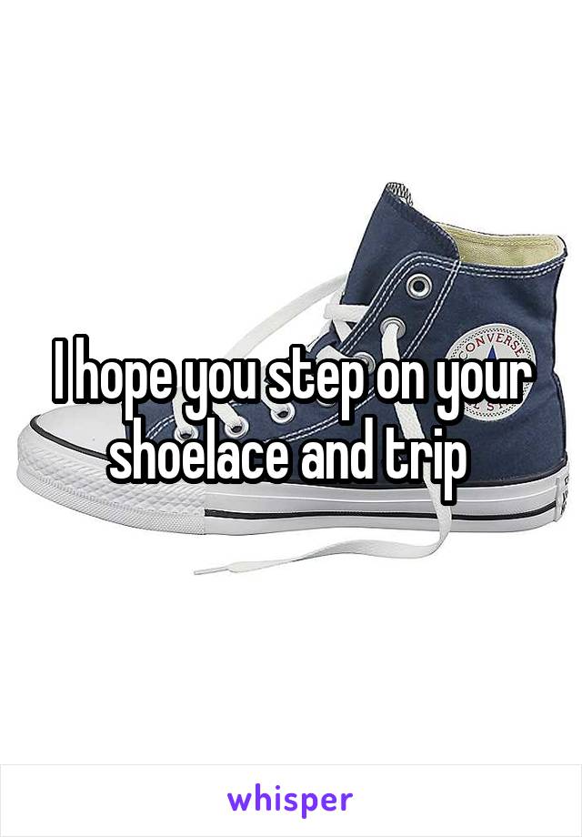 I hope you step on your shoelace and trip 