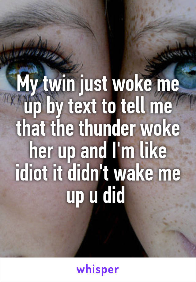 My twin just woke me up by text to tell me that the thunder woke her up and I'm like idiot it didn't wake me up u did 