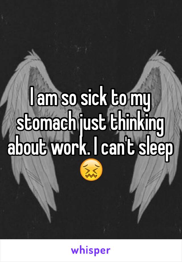 I am so sick to my stomach just thinking about work. I can't sleep 😖