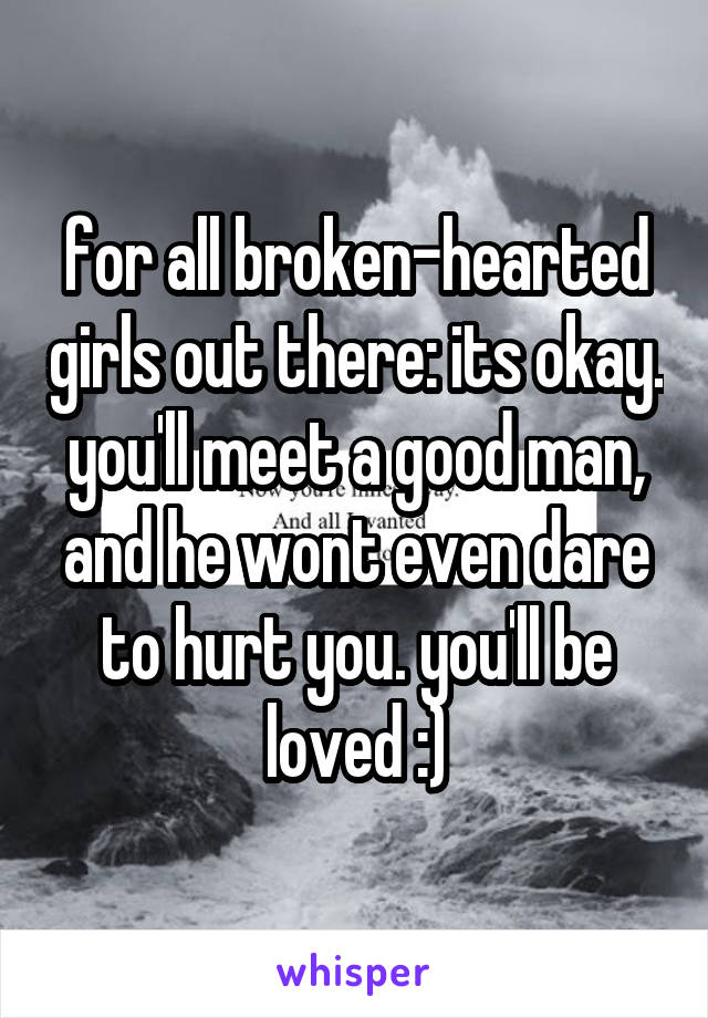 for all broken-hearted girls out there: its okay. you'll meet a good man, and he wont even dare to hurt you. you'll be loved :)