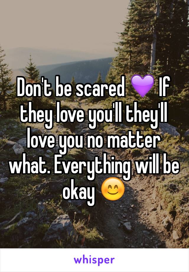 Don't be scared 💜 If they love you'll they'll love you no matter what. Everything will be okay 😊