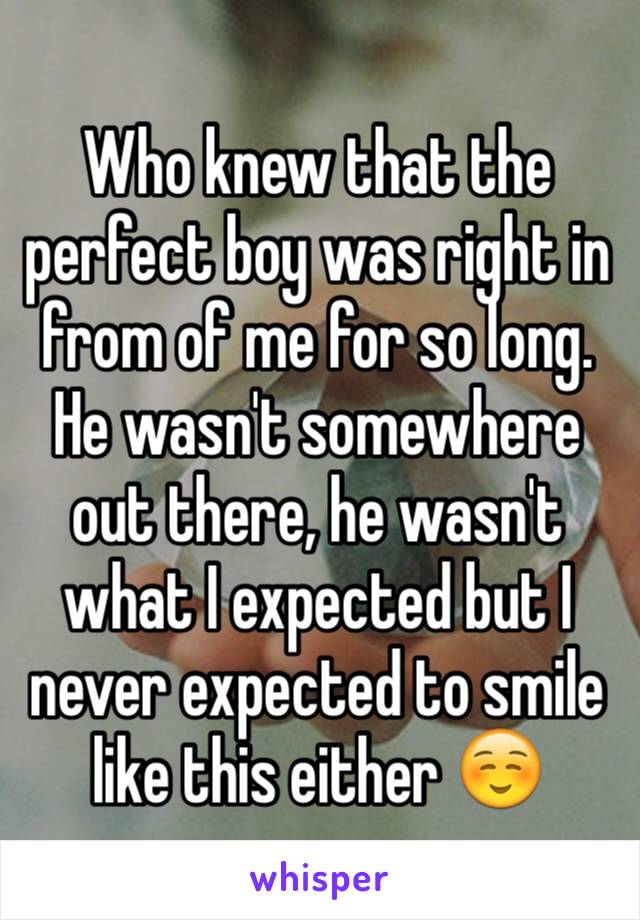 Who knew that the perfect boy was right in from of me for so long. He wasn't somewhere out there, he wasn't what I expected but I never expected to smile like this either ☺️