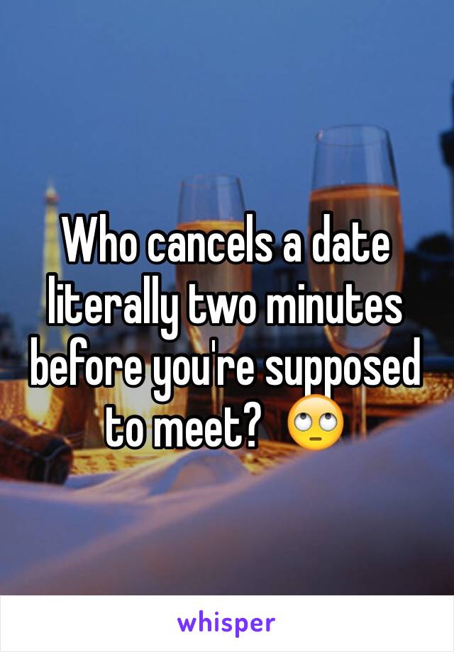 Who cancels a date literally two minutes before you're supposed to meet?  🙄