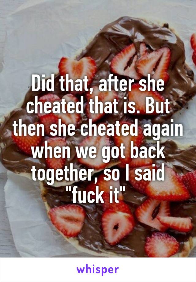 Did that, after she cheated that is. But then she cheated again when we got back together, so I said "fuck it" 