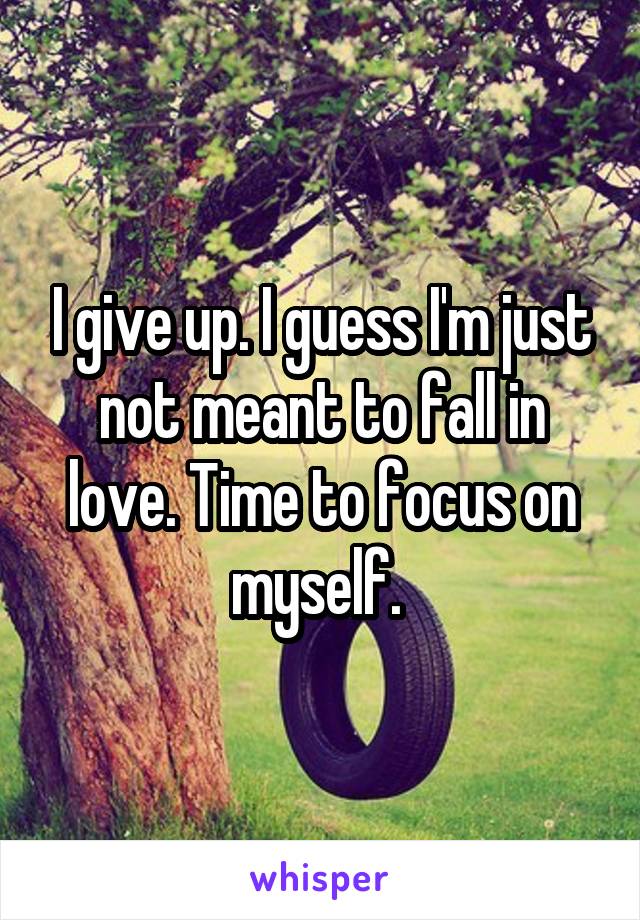 I give up. I guess I'm just not meant to fall in love. Time to focus on myself. 