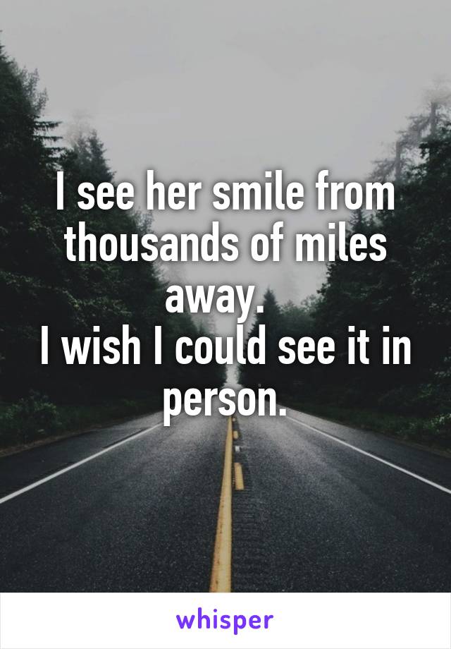 I see her smile from thousands of miles away.  
I wish I could see it in person.
