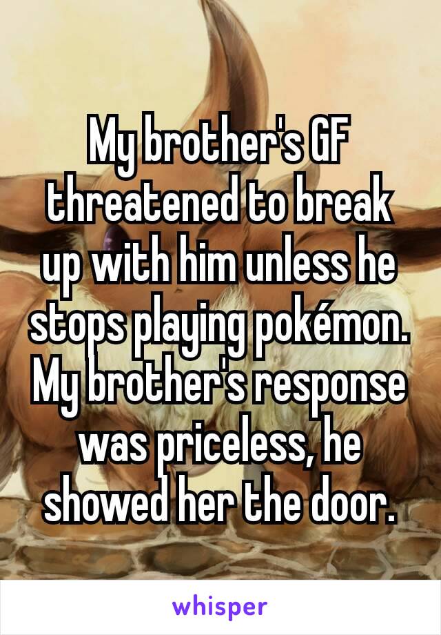 My brother's GF threatened to break up with him unless he stops playing pokémon.
My brother's response was priceless, he showed her the door.