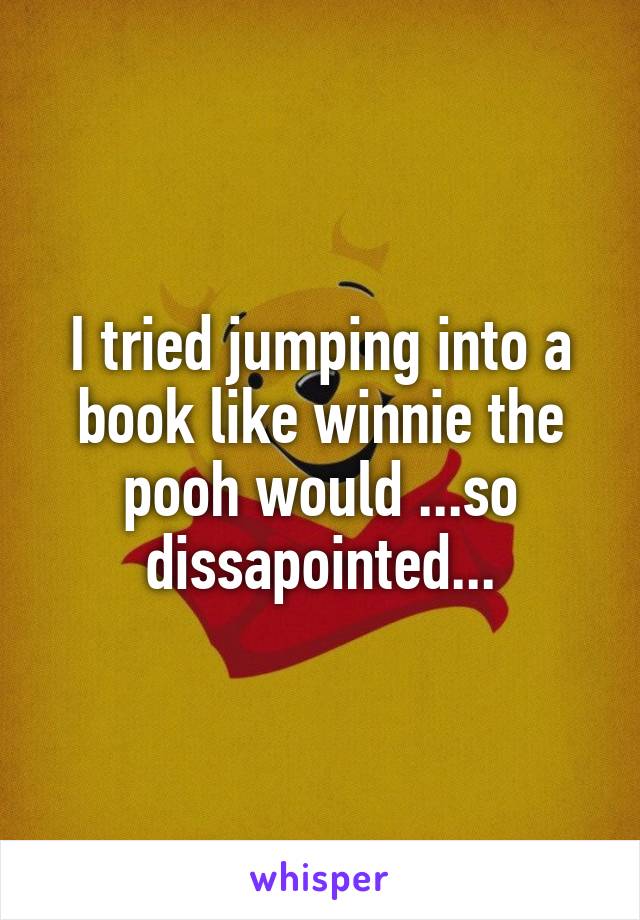 I tried jumping into a book like winnie the pooh would ...so dissapointed...