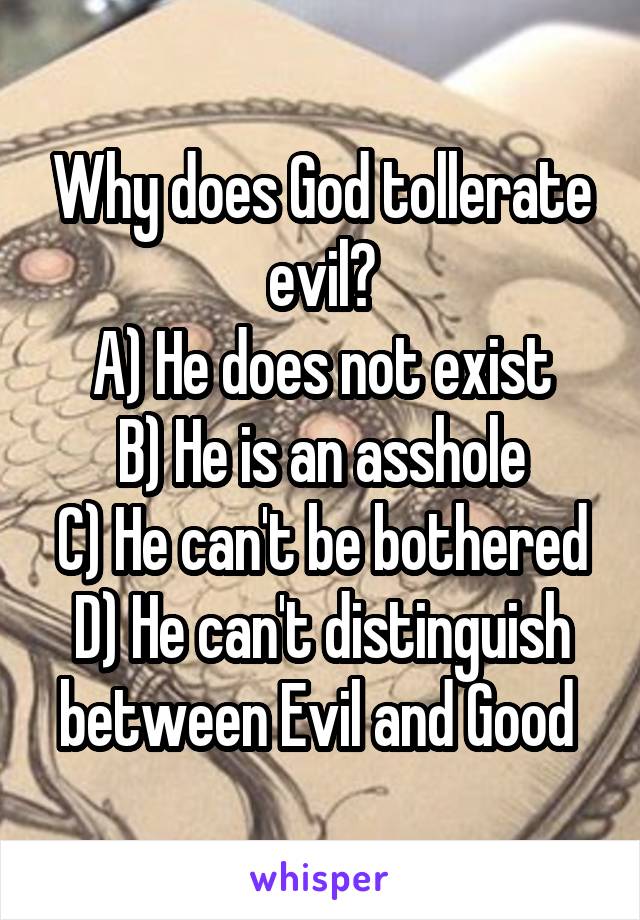 Why does God tollerate evil?
A) He does not exist
B) He is an asshole
C) He can't be bothered
D) He can't distinguish between Evil and Good 