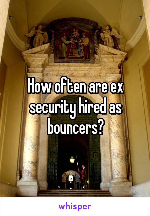 How often are ex security hired as bouncers?