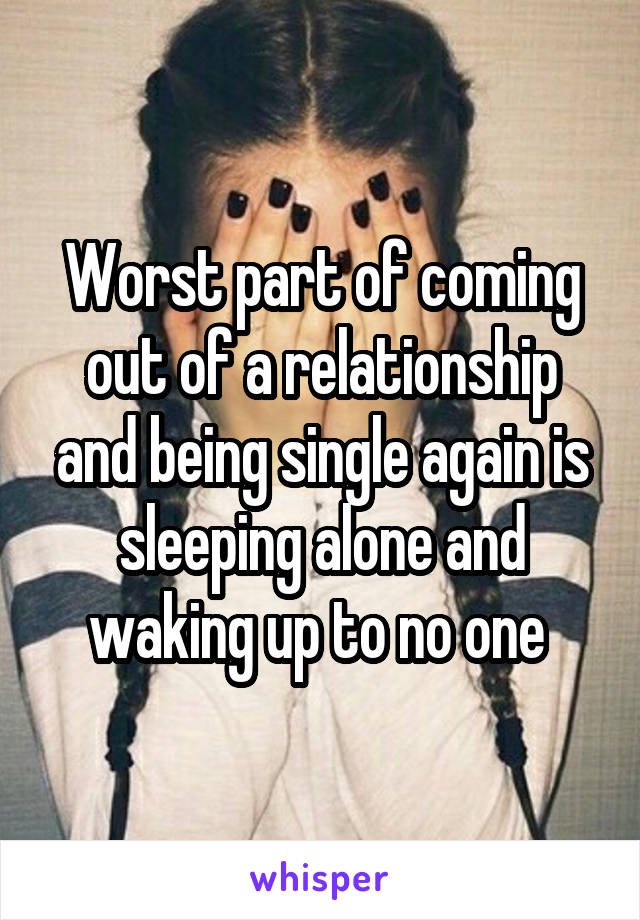 Worst part of coming out of a relationship and being single again is sleeping alone and waking up to no one 