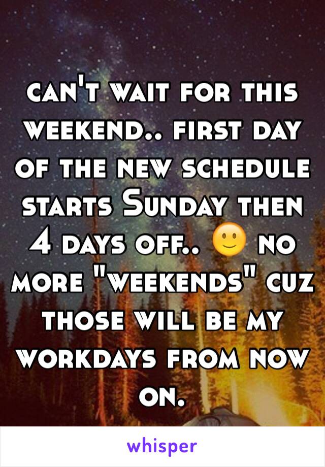can't wait for this weekend.. first day of the new schedule starts Sunday then 4 days off.. 🙂 no more "weekends" cuz those will be my workdays from now on. 