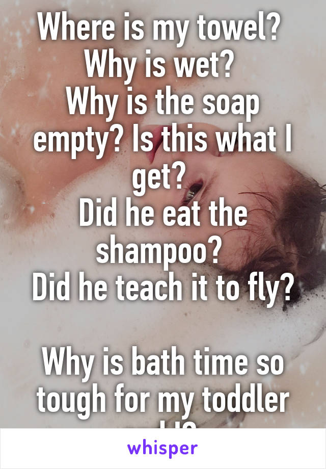 Where is my towel? 
Why is wet? 
Why is the soap empty? Is this what I get? 
Did he eat the shampoo? 
Did he teach it to fly? 
Why is bath time so tough for my toddler and I? 