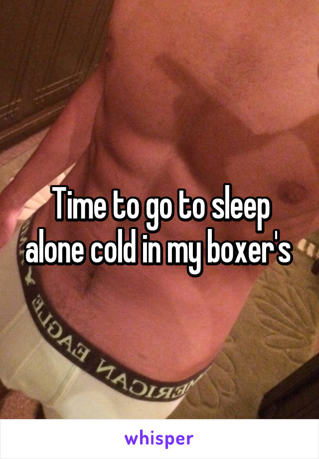 Time to go to sleep alone cold in my boxer's 