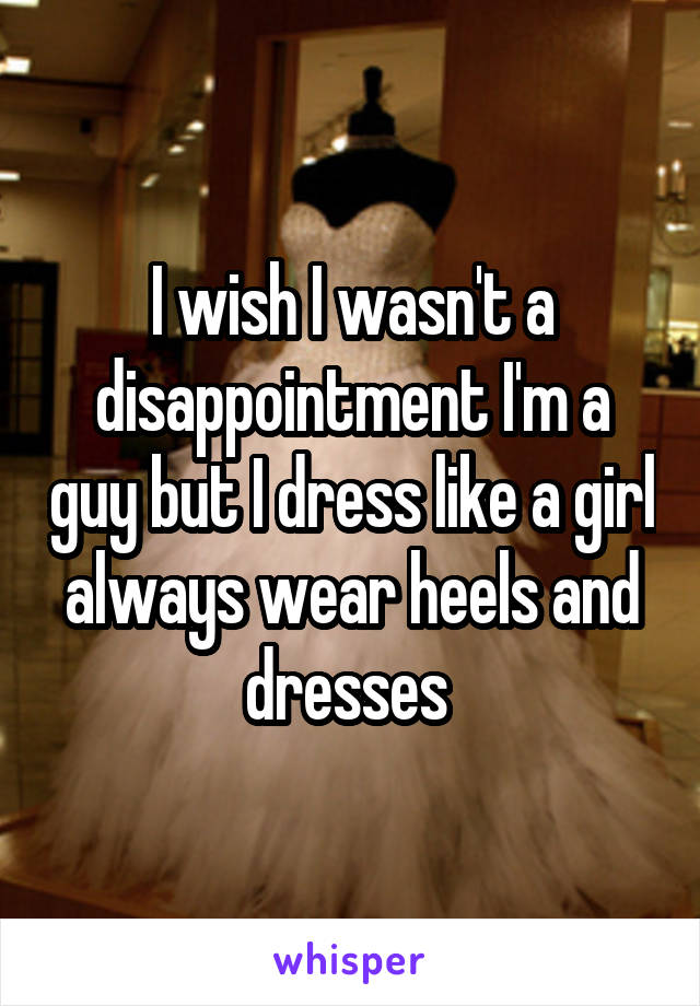 I wish I wasn't a disappointment I'm a guy but I dress like a girl always wear heels and dresses 